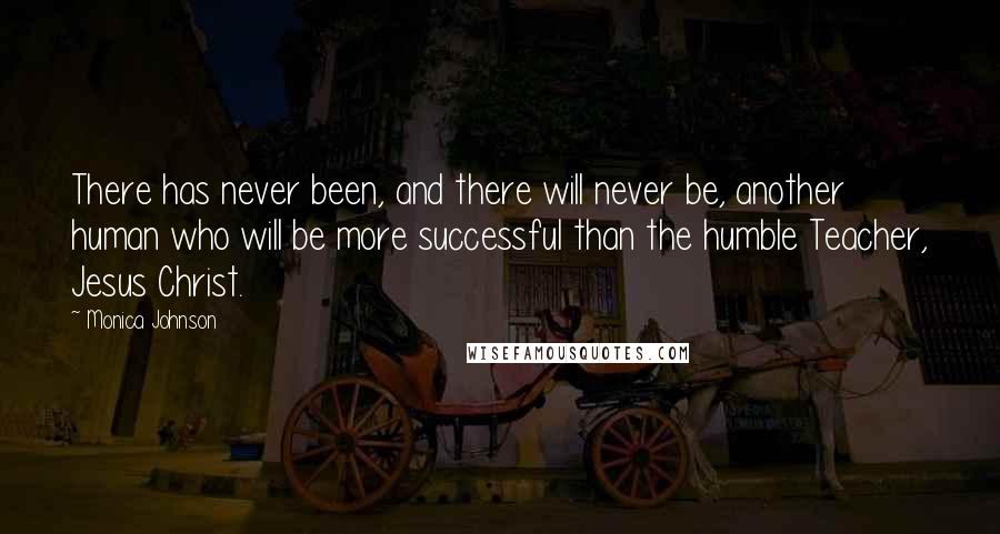 Monica Johnson Quotes: There has never been, and there will never be, another human who will be more successful than the humble Teacher, Jesus Christ.