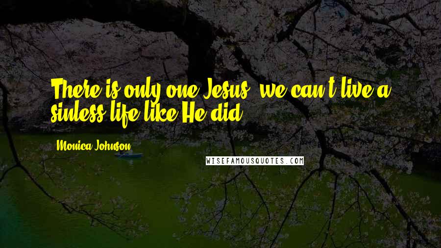 Monica Johnson Quotes: There is only one Jesus; we can't live a sinless life like He did.