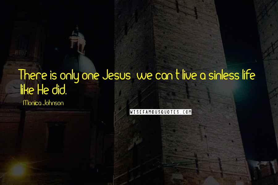 Monica Johnson Quotes: There is only one Jesus; we can't live a sinless life like He did.