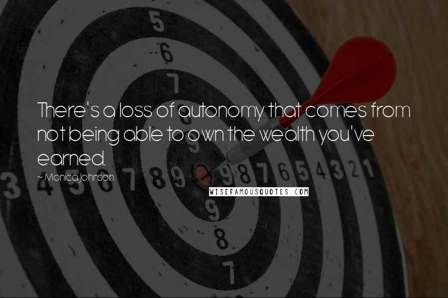 Monica Johnson Quotes: There's a loss of autonomy that comes from not being able to own the wealth you've earned.