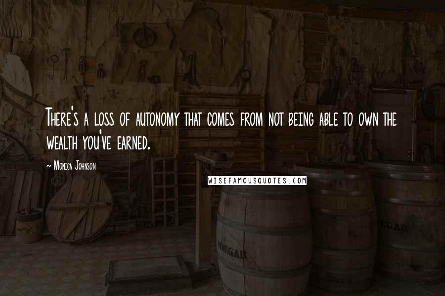 Monica Johnson Quotes: There's a loss of autonomy that comes from not being able to own the wealth you've earned.