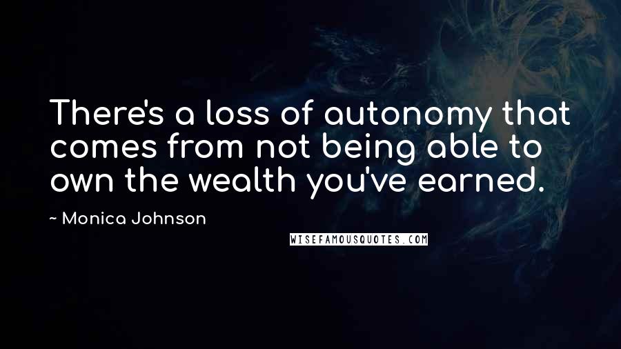 Monica Johnson Quotes: There's a loss of autonomy that comes from not being able to own the wealth you've earned.