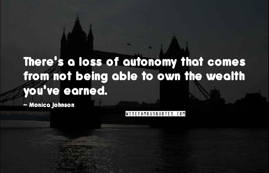 Monica Johnson Quotes: There's a loss of autonomy that comes from not being able to own the wealth you've earned.