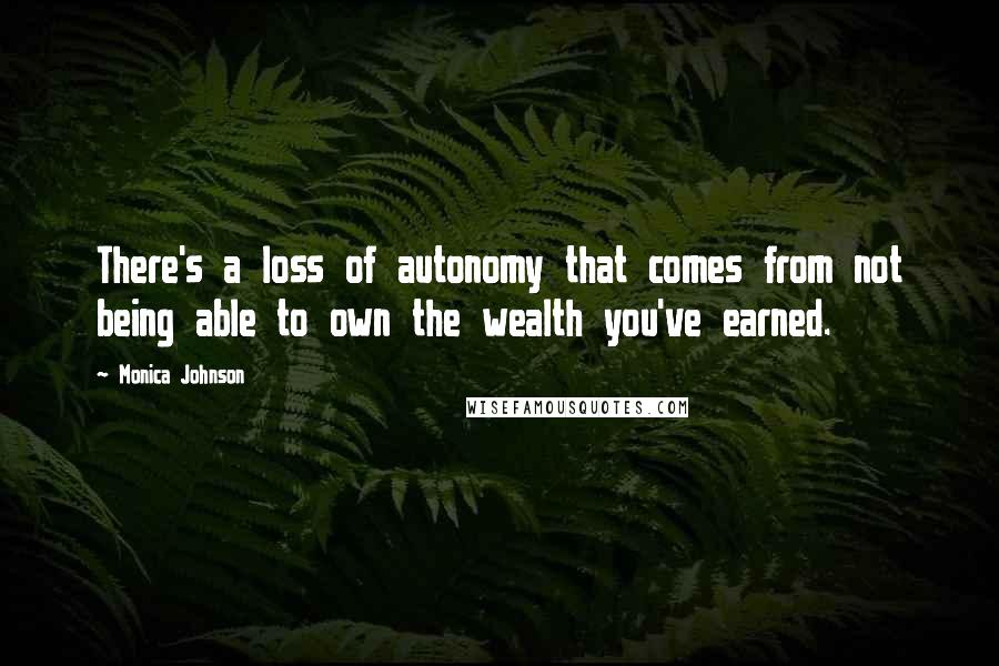 Monica Johnson Quotes: There's a loss of autonomy that comes from not being able to own the wealth you've earned.