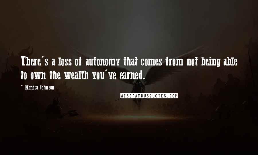 Monica Johnson Quotes: There's a loss of autonomy that comes from not being able to own the wealth you've earned.