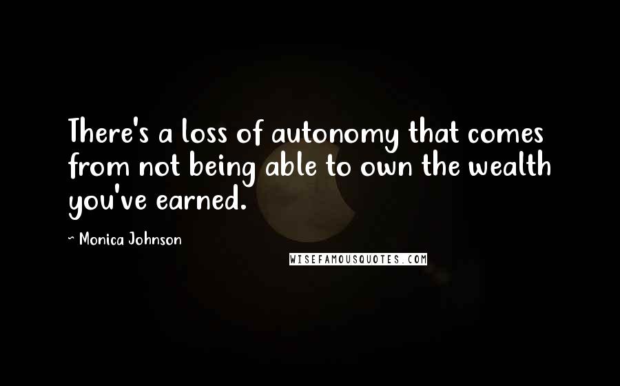 Monica Johnson Quotes: There's a loss of autonomy that comes from not being able to own the wealth you've earned.