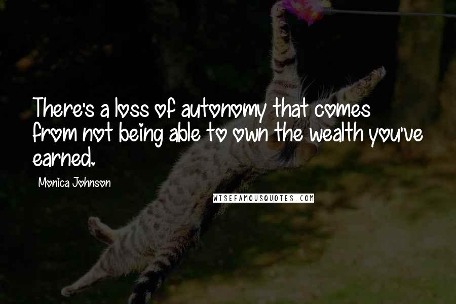 Monica Johnson Quotes: There's a loss of autonomy that comes from not being able to own the wealth you've earned.