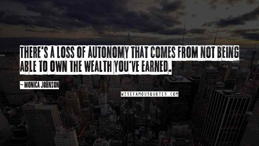 Monica Johnson Quotes: There's a loss of autonomy that comes from not being able to own the wealth you've earned.