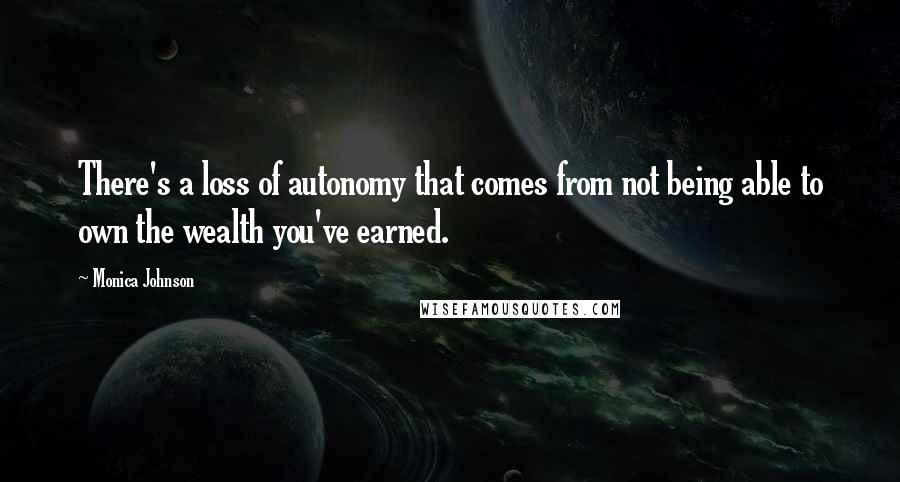 Monica Johnson Quotes: There's a loss of autonomy that comes from not being able to own the wealth you've earned.