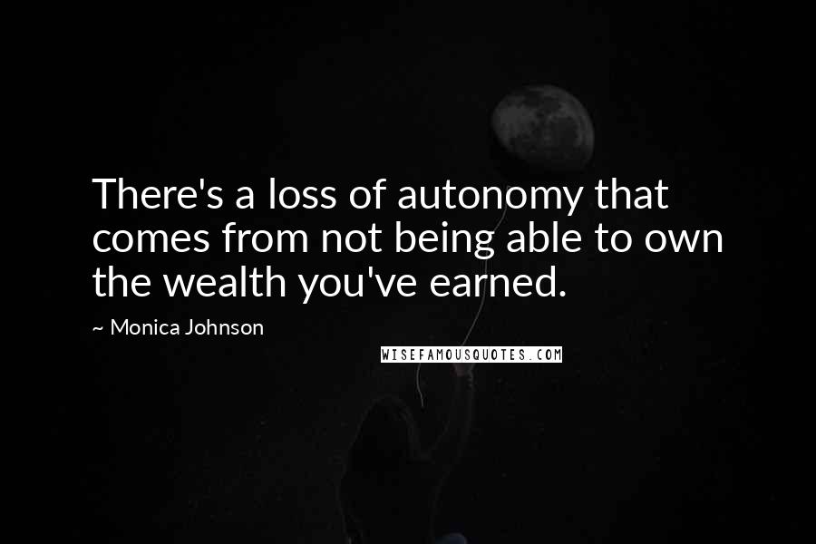 Monica Johnson Quotes: There's a loss of autonomy that comes from not being able to own the wealth you've earned.