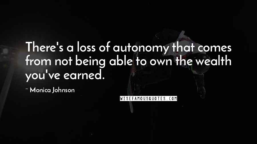 Monica Johnson Quotes: There's a loss of autonomy that comes from not being able to own the wealth you've earned.