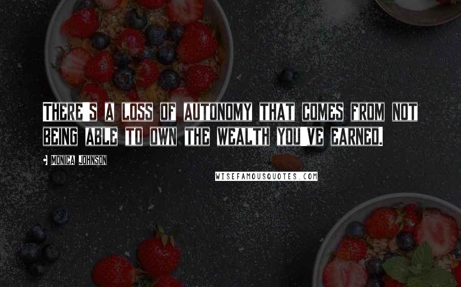 Monica Johnson Quotes: There's a loss of autonomy that comes from not being able to own the wealth you've earned.