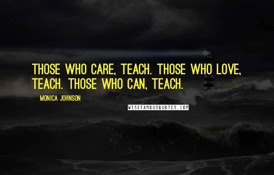 Monica Johnson Quotes: Those who care, teach. Those who love, teach. Those who can, teach.