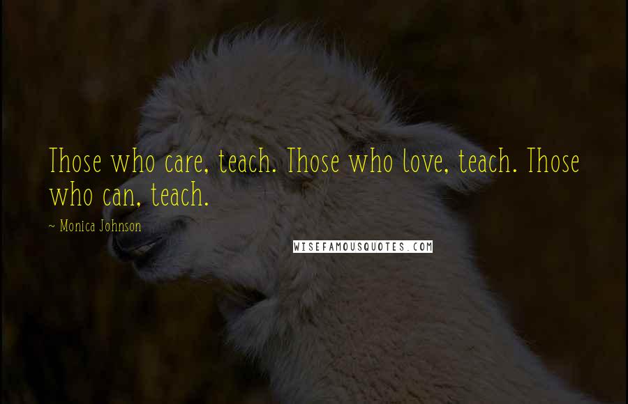 Monica Johnson Quotes: Those who care, teach. Those who love, teach. Those who can, teach.