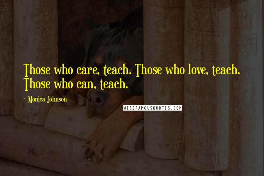 Monica Johnson Quotes: Those who care, teach. Those who love, teach. Those who can, teach.