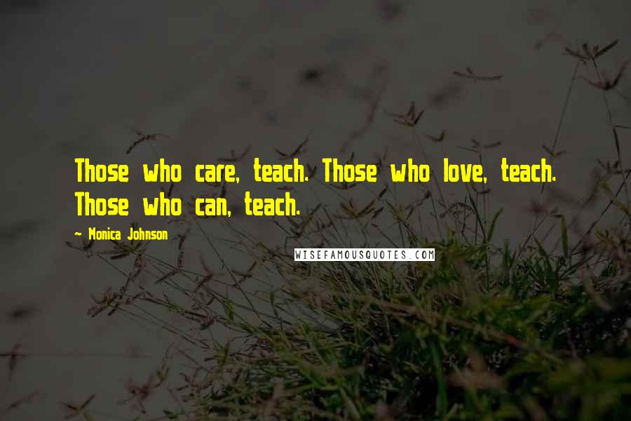 Monica Johnson Quotes: Those who care, teach. Those who love, teach. Those who can, teach.