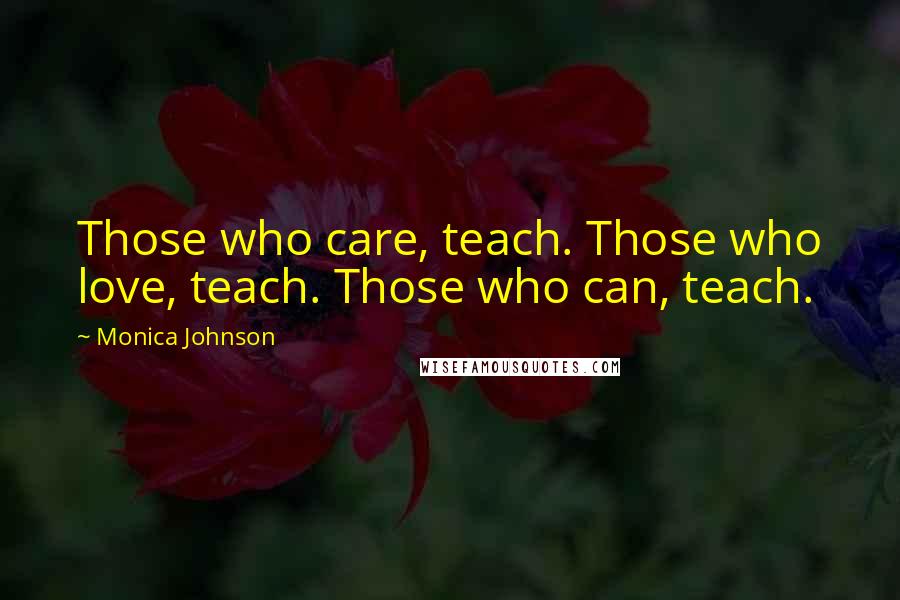 Monica Johnson Quotes: Those who care, teach. Those who love, teach. Those who can, teach.