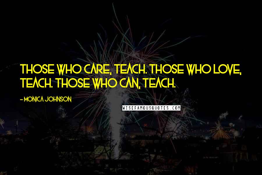 Monica Johnson Quotes: Those who care, teach. Those who love, teach. Those who can, teach.