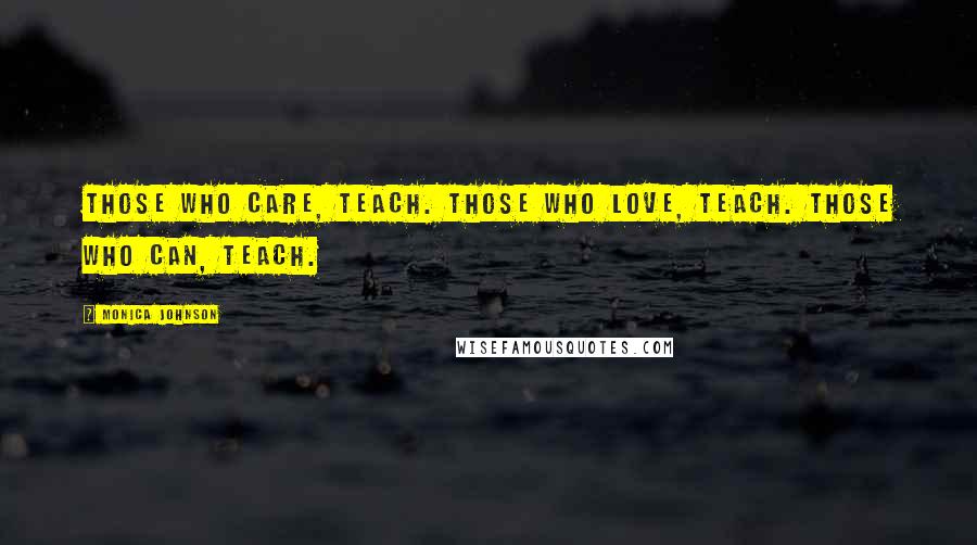 Monica Johnson Quotes: Those who care, teach. Those who love, teach. Those who can, teach.