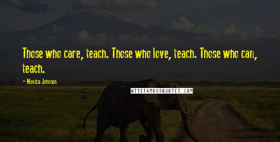 Monica Johnson Quotes: Those who care, teach. Those who love, teach. Those who can, teach.
