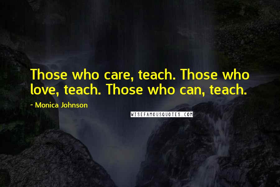 Monica Johnson Quotes: Those who care, teach. Those who love, teach. Those who can, teach.