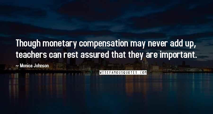 Monica Johnson Quotes: Though monetary compensation may never add up, teachers can rest assured that they are important.