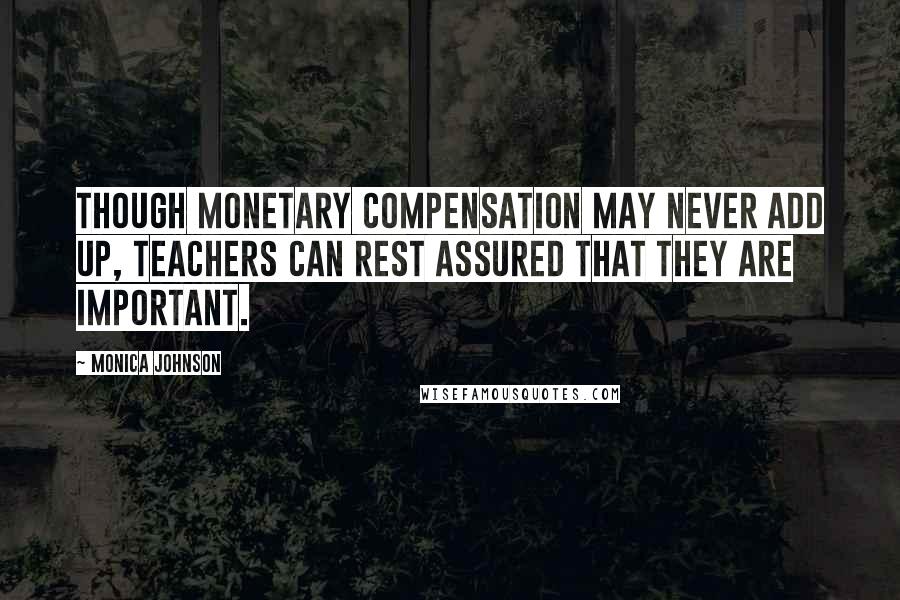 Monica Johnson Quotes: Though monetary compensation may never add up, teachers can rest assured that they are important.