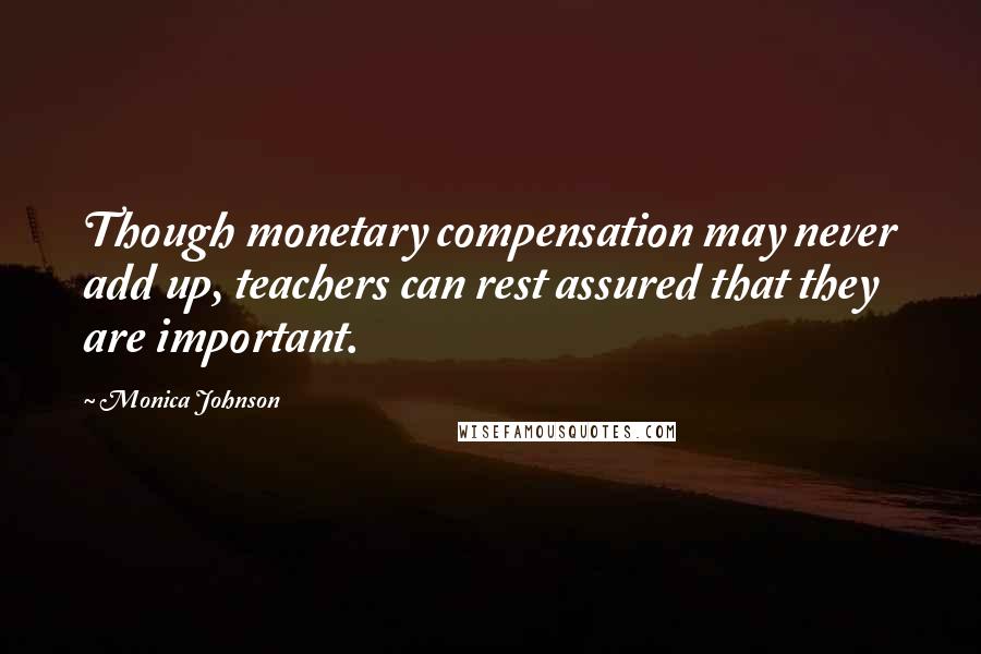 Monica Johnson Quotes: Though monetary compensation may never add up, teachers can rest assured that they are important.