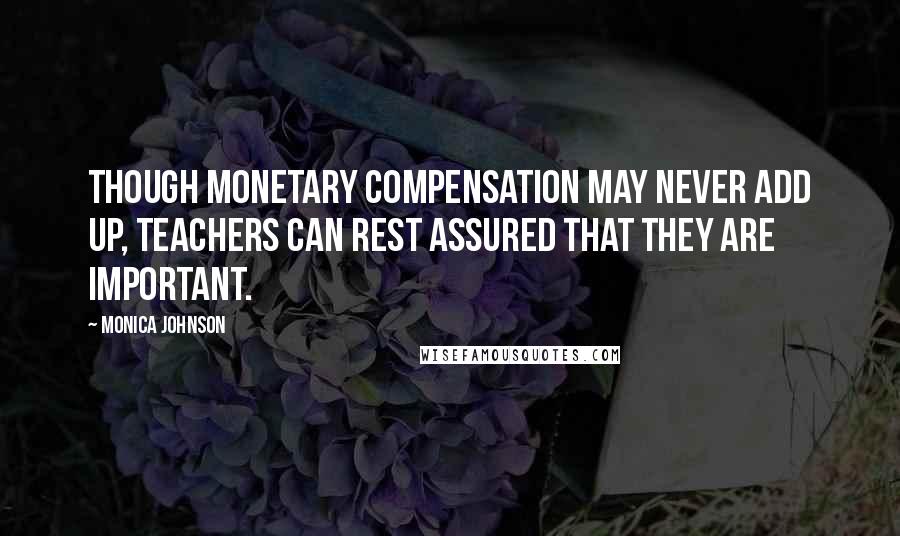Monica Johnson Quotes: Though monetary compensation may never add up, teachers can rest assured that they are important.