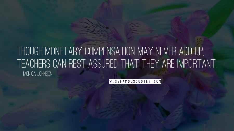 Monica Johnson Quotes: Though monetary compensation may never add up, teachers can rest assured that they are important.