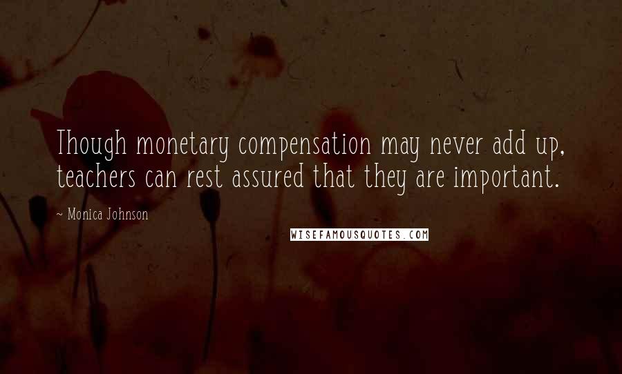 Monica Johnson Quotes: Though monetary compensation may never add up, teachers can rest assured that they are important.