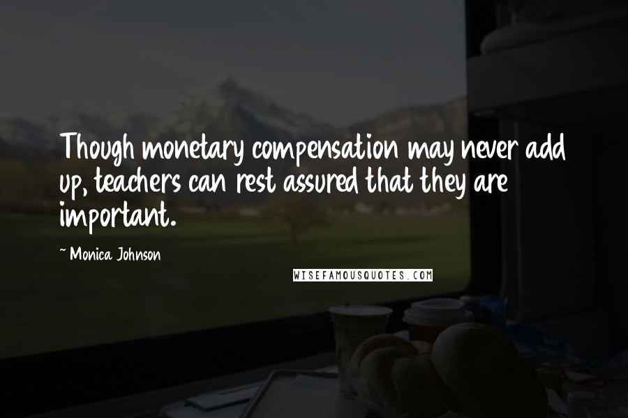 Monica Johnson Quotes: Though monetary compensation may never add up, teachers can rest assured that they are important.