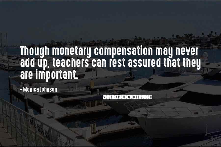 Monica Johnson Quotes: Though monetary compensation may never add up, teachers can rest assured that they are important.