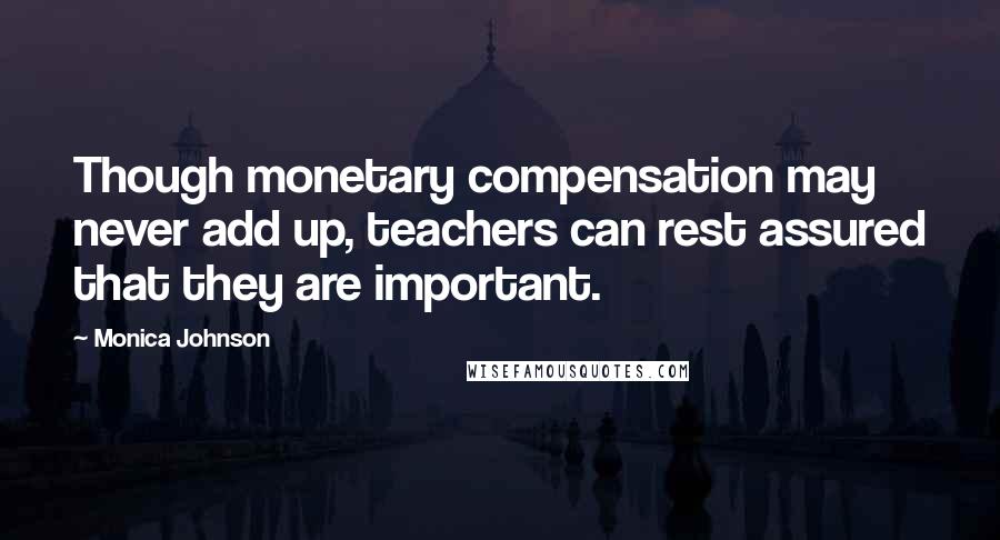 Monica Johnson Quotes: Though monetary compensation may never add up, teachers can rest assured that they are important.