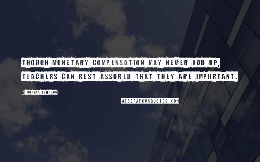 Monica Johnson Quotes: Though monetary compensation may never add up, teachers can rest assured that they are important.