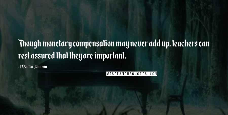 Monica Johnson Quotes: Though monetary compensation may never add up, teachers can rest assured that they are important.