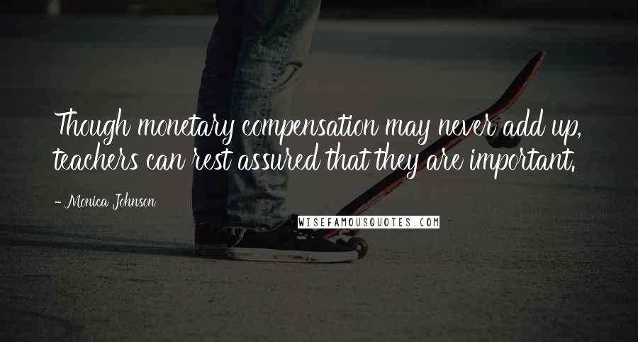 Monica Johnson Quotes: Though monetary compensation may never add up, teachers can rest assured that they are important.