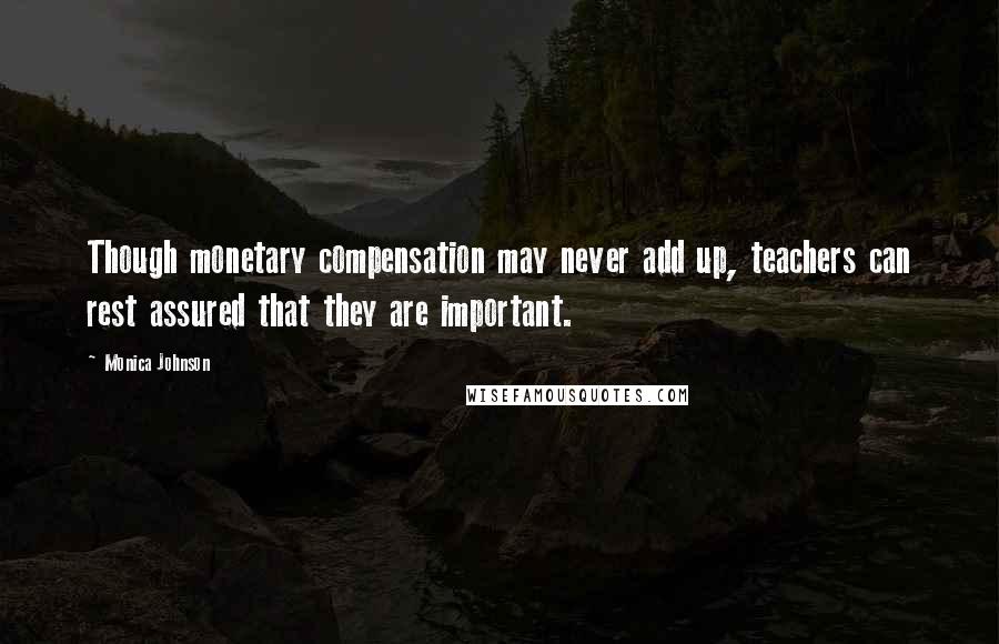 Monica Johnson Quotes: Though monetary compensation may never add up, teachers can rest assured that they are important.