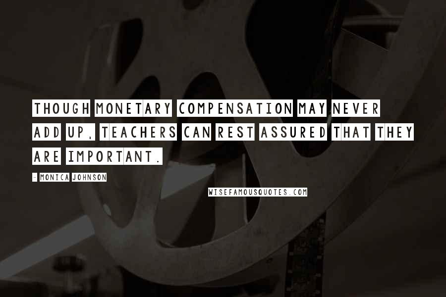 Monica Johnson Quotes: Though monetary compensation may never add up, teachers can rest assured that they are important.