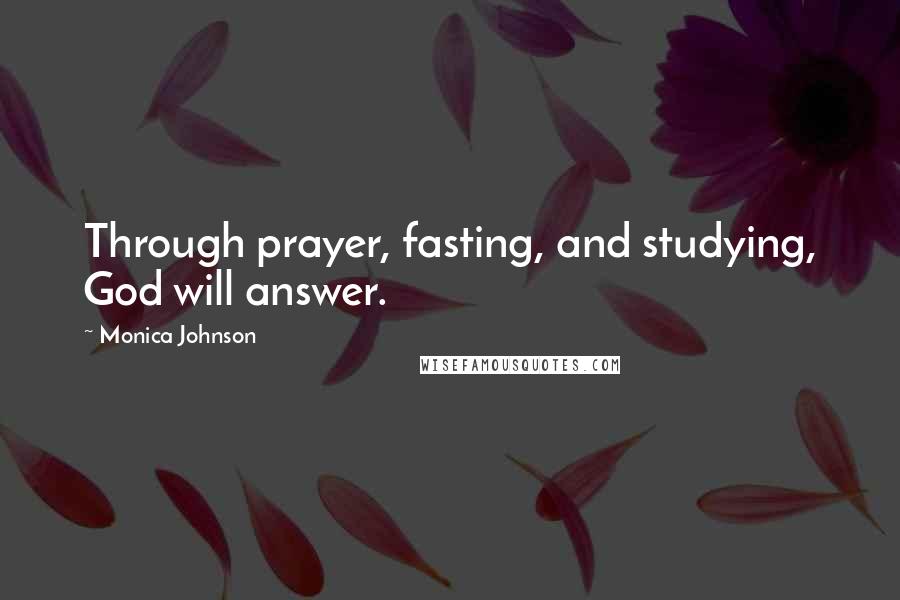 Monica Johnson Quotes: Through prayer, fasting, and studying, God will answer.