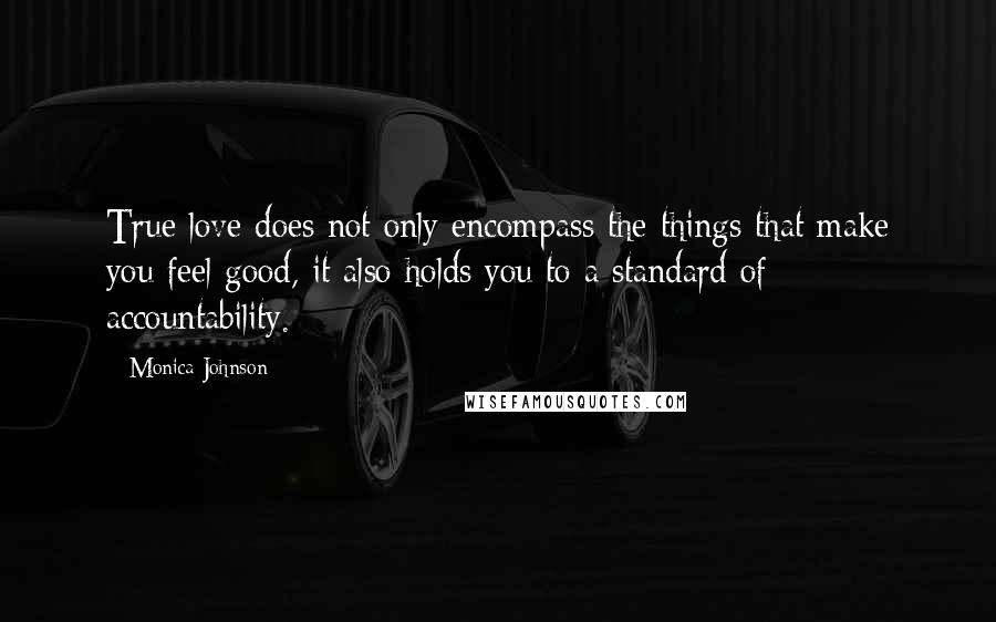 Monica Johnson Quotes: True love does not only encompass the things that make you feel good, it also holds you to a standard of accountability.