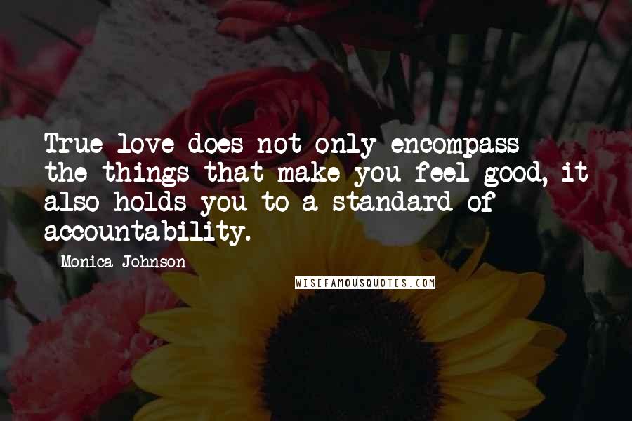 Monica Johnson Quotes: True love does not only encompass the things that make you feel good, it also holds you to a standard of accountability.