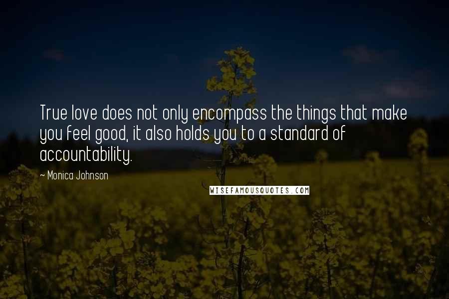 Monica Johnson Quotes: True love does not only encompass the things that make you feel good, it also holds you to a standard of accountability.