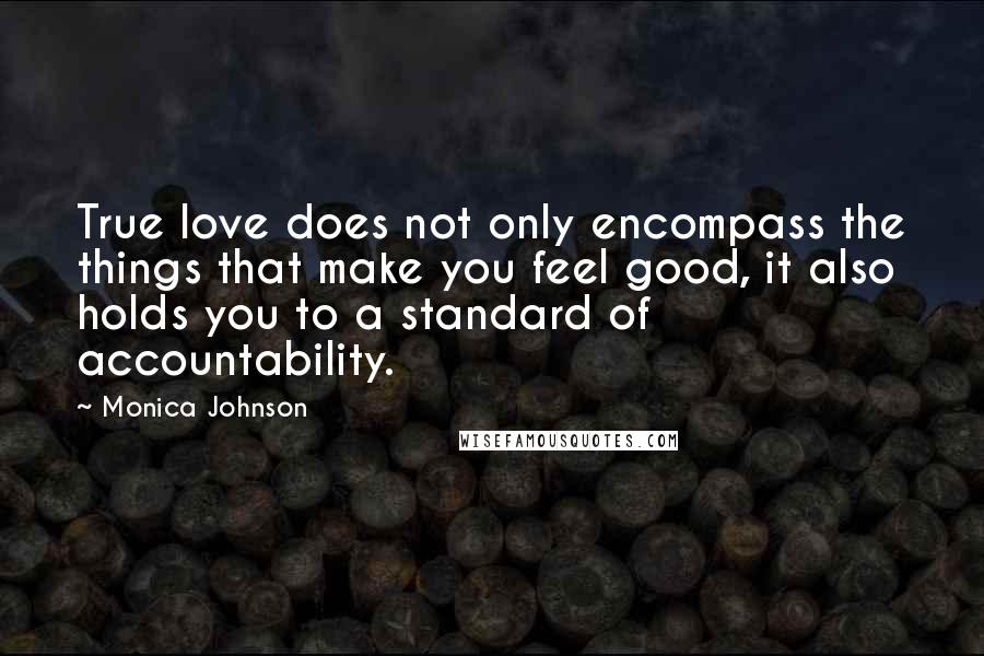 Monica Johnson Quotes: True love does not only encompass the things that make you feel good, it also holds you to a standard of accountability.
