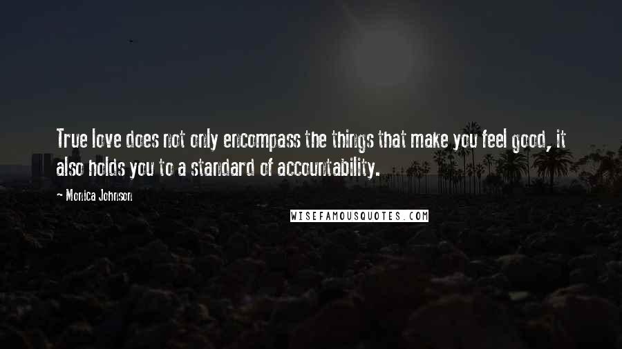 Monica Johnson Quotes: True love does not only encompass the things that make you feel good, it also holds you to a standard of accountability.