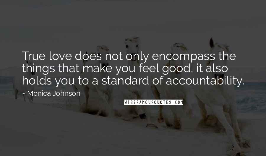 Monica Johnson Quotes: True love does not only encompass the things that make you feel good, it also holds you to a standard of accountability.