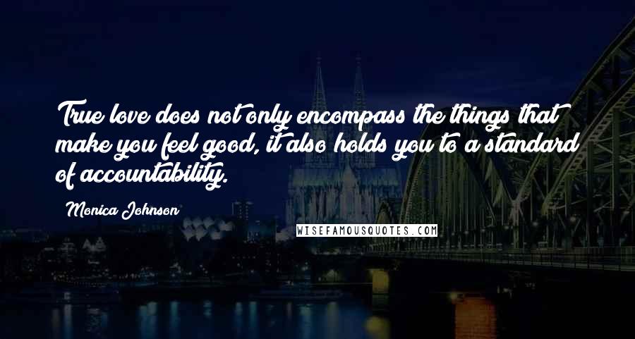 Monica Johnson Quotes: True love does not only encompass the things that make you feel good, it also holds you to a standard of accountability.