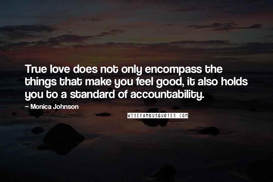 Monica Johnson Quotes: True love does not only encompass the things that make you feel good, it also holds you to a standard of accountability.