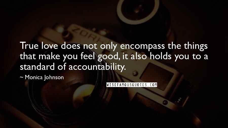 Monica Johnson Quotes: True love does not only encompass the things that make you feel good, it also holds you to a standard of accountability.