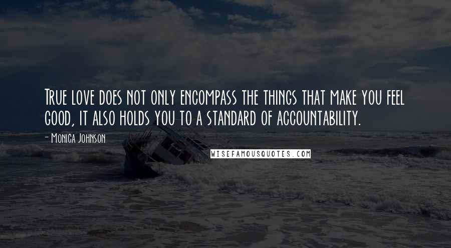 Monica Johnson Quotes: True love does not only encompass the things that make you feel good, it also holds you to a standard of accountability.